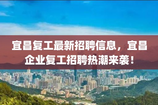 宜昌復(fù)工最新招聘信息，宜昌企業(yè)復(fù)工招聘熱潮來(lái)襲！