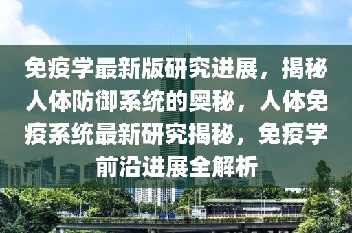 免疫學最新版研究進展，揭秘人體防御系統(tǒng)的奧秘，人體免疫系統(tǒng)最新研究揭秘，免疫學前沿進展全解析