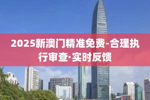 2025新澳門(mén)精準(zhǔn)免費(fèi)-合理執(zhí)行審查·實(shí)時(shí)反饋