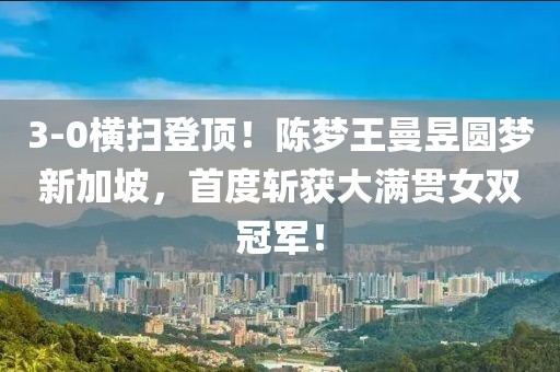 3-0橫掃登頂！陳夢(mèng)王曼昱圓夢(mèng)新加坡，首度斬獲大滿(mǎn)貫女雙冠軍！