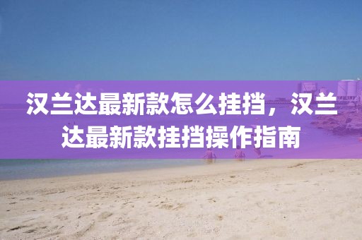 漢蘭達(dá)最新款怎么掛擋，漢蘭達(dá)最新款掛擋操作指南