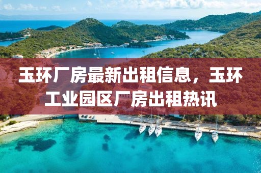 玉環(huán)廠房最新出租信息，玉環(huán)工業(yè)園區(qū)廠房出租熱訊