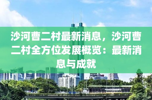 沙河曹二村最新消息，沙河曹二村全方位發(fā)展概覽：最新消息與成就