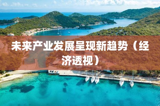 未來(lái)產(chǎn)業(yè)發(fā)展呈現(xiàn)新趨勢(shì)（經(jīng)濟(jì)透視）