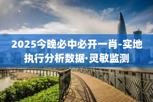 2025今晚必中必開一肖-實地執(zhí)行分析數(shù)據(jù)·靈敏監(jiān)測