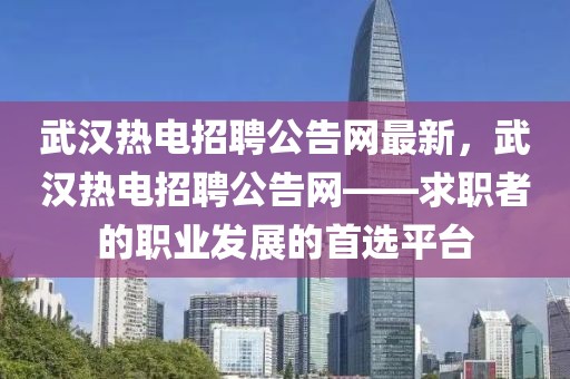 武漢熱電招聘公告網(wǎng)最新，武漢熱電招聘公告網(wǎng)——求職者的職業(yè)發(fā)展的首選平臺(tái)