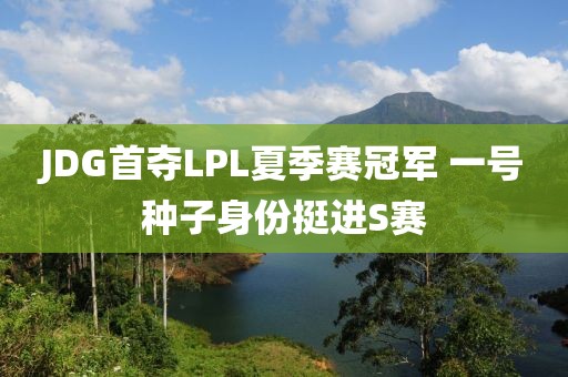 JDG首奪LPL夏季賽冠軍 一號種子身份挺進(jìn)S賽