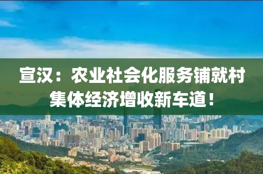 宣漢：農(nóng)業(yè)社會(huì)化服務(wù)鋪就村集體經(jīng)濟(jì)增收新車道！