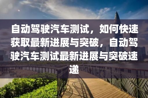 自動(dòng)駕駛汽車測(cè)試，如何快速獲取最新進(jìn)展與突破，自動(dòng)駕駛汽車測(cè)試最新進(jìn)展與突破速遞
