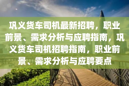鞏義貨車司機最新招聘，職業(yè)前景、需求分析與應聘指南，鞏義貨車司機招聘指南，職業(yè)前景、需求分析與應聘要點