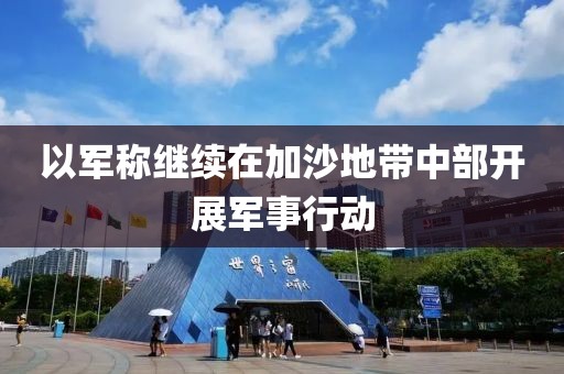 以軍稱繼續(xù)在加沙地帶中部開展軍事行動