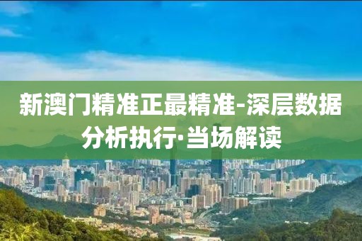 新澳門精準正最精準-深層數(shù)據(jù)分析執(zhí)行·當場解讀