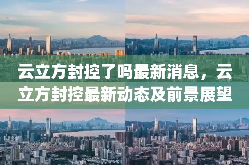 云立方封控了嗎最新消息，云立方封控最新動(dòng)態(tài)及前景展望