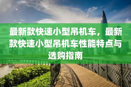 最新款快速小型吊機(jī)車，最新款快速小型吊機(jī)車性能特點(diǎn)與選購指南
