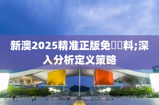 新澳2025精準(zhǔn)正版免費(fèi)資料;深入分析定義策略