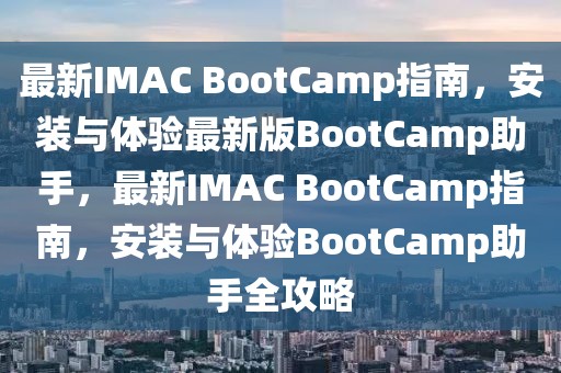 最新IMAC BootCamp指南，安裝與體驗(yàn)最新版BootCamp助手，最新IMAC BootCamp指南，安裝與體驗(yàn)BootCamp助手全攻略