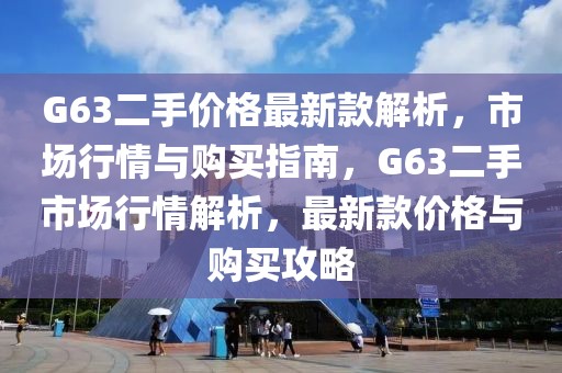 G63二手價格最新款解析，市場行情與購買指南，G63二手市場行情解析，最新款價格與購買攻略