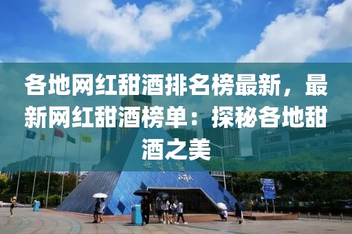 各地網(wǎng)紅甜酒排名榜最新，最新網(wǎng)紅甜酒榜單：探秘各地甜酒之美