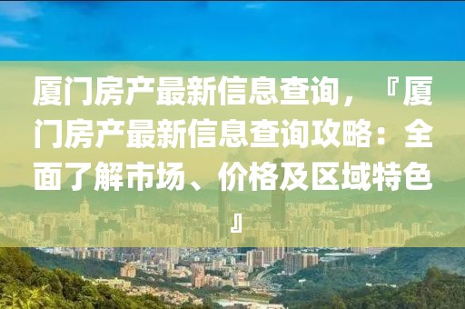 廈門房產(chǎn)最新信息查詢，『廈門房產(chǎn)最新信息查詢攻略：全面了解市場、價格及區(qū)域特色』