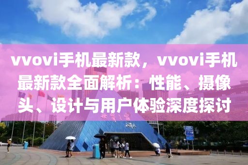 vvovi手機(jī)最新款，vvovi手機(jī)最新款全面解析：性能、攝像頭、設(shè)計(jì)與用戶體驗(yàn)深度探討