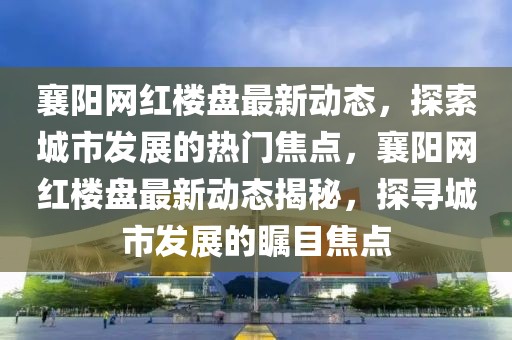 襄陽網(wǎng)紅樓盤最新動態(tài)，探索城市發(fā)展的熱門焦點，襄陽網(wǎng)紅樓盤最新動態(tài)揭秘，探尋城市發(fā)展的矚目焦點