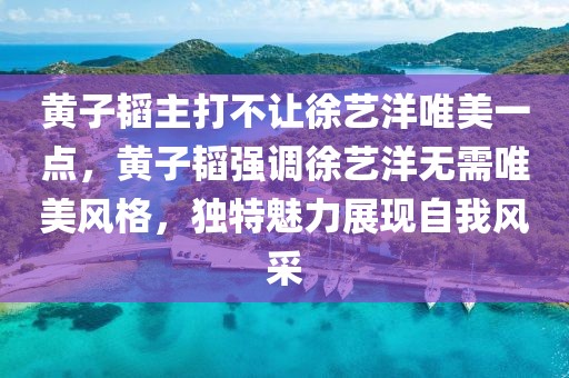 黃子韜主打不讓徐藝洋唯美一點，黃子韜強調(diào)徐藝洋無需唯美風格，獨特魅力展現(xiàn)自我風采