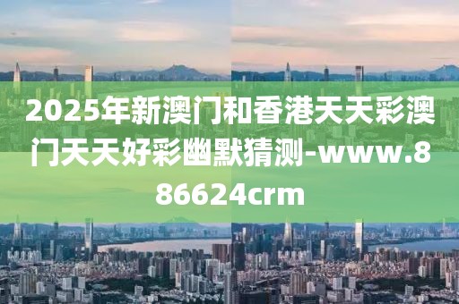 2025年新澳門(mén)和香港天天彩澳門(mén)天天好彩幽默猜測(cè)-www.886624crm