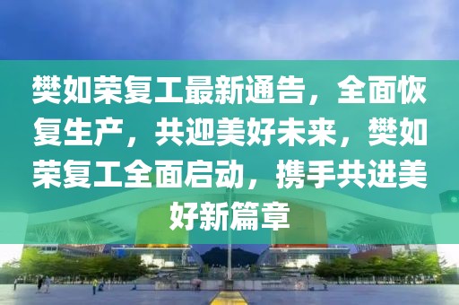 樊如榮復(fù)工最新通告，全面恢復(fù)生產(chǎn)，共迎美好未來，樊如榮復(fù)工全面啟動，攜手共進美好新篇章