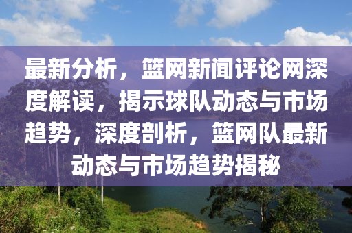 最新分析，籃網(wǎng)新聞評(píng)論網(wǎng)深度解讀，揭示球隊(duì)動(dòng)態(tài)與市場趨勢，深度剖析，籃網(wǎng)隊(duì)最新動(dòng)態(tài)與市場趨勢揭秘