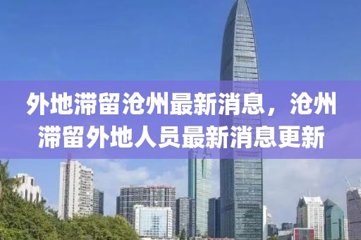 外地滯留滄州最新消息，滄州滯留外地人員最新消息更新
