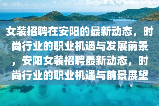 女裝招聘在安陽的最新動(dòng)態(tài)，時(shí)尚行業(yè)的職業(yè)機(jī)遇與發(fā)展前景，安陽女裝招聘最新動(dòng)態(tài)，時(shí)尚行業(yè)的職業(yè)機(jī)遇與前景展望
