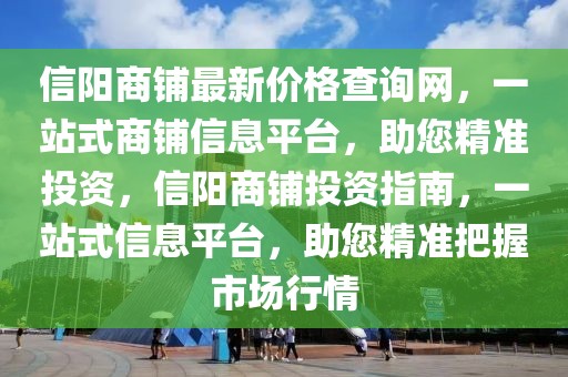 信陽商鋪?zhàn)钚聝r(jià)格查詢網(wǎng)，一站式商鋪信息平臺，助您精準(zhǔn)投資，信陽商鋪投資指南，一站式信息平臺，助您精準(zhǔn)把握市場行情