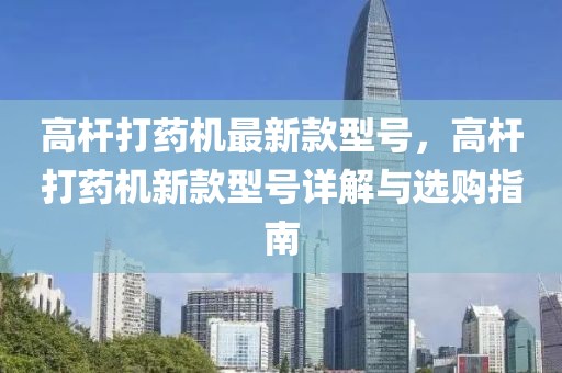 高桿打藥機最新款型號，高桿打藥機新款型號詳解與選購指南