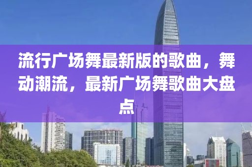 流行廣場(chǎng)舞最新版的歌曲，舞動(dòng)潮流，最新廣場(chǎng)舞歌曲大盤點(diǎn)
