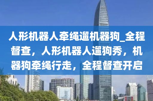 人形機(jī)器人牽繩遛機(jī)器狗_全程督查，人形機(jī)器人遛狗秀，機(jī)器狗牽繩行走，全程督查開啟