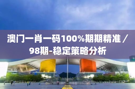 澳門(mén)一肖一碼100%期期精準(zhǔn)／98期-穩(wěn)定策略分析