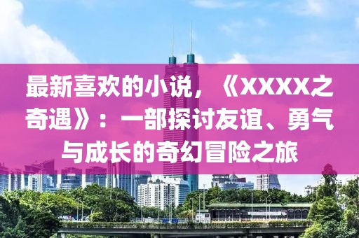 最新喜歡的小說，《XXXX之奇遇》：一部探討友誼、勇氣與成長的奇幻冒險之旅