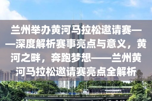 蘭州舉辦黃河馬拉松邀請(qǐng)賽——深度解析賽事亮點(diǎn)與意義，黃河之畔，奔跑夢(mèng)想——蘭州黃河馬拉松邀請(qǐng)賽亮點(diǎn)全解析