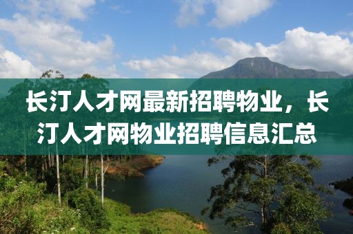 長汀人才網(wǎng)最新招聘物業(yè)，長汀人才網(wǎng)物業(yè)招聘信息匯總