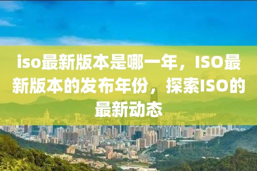 iso最新版本是哪一年，ISO最新版本的發(fā)布年份，探索ISO的最新動態(tài)