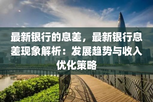 最新銀行的息差，最新銀行息差現(xiàn)象解析：發(fā)展趨勢(shì)與收入優(yōu)化策略
