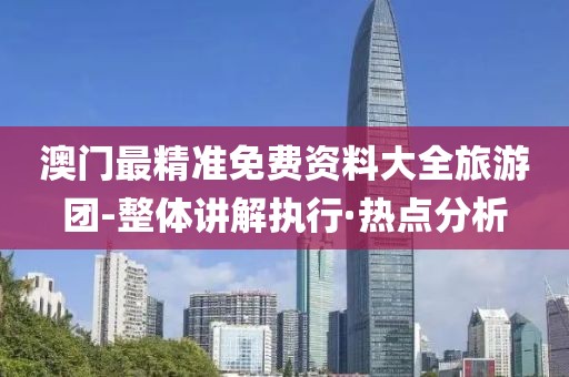 澳門最精準(zhǔn)免費(fèi)資料大全旅游團(tuán)-整體講解執(zhí)行·熱點(diǎn)分析