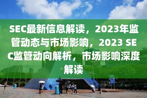 SEC最新信息解讀，2023年監(jiān)管動態(tài)與市場影響，2023 SEC監(jiān)管動向解析，市場影響深度解讀