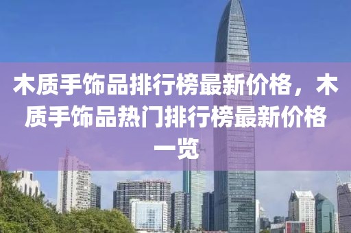 木質(zhì)手飾品排行榜最新價(jià)格，木質(zhì)手飾品熱門(mén)排行榜最新價(jià)格一覽