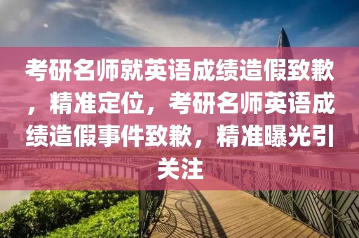 考研名師就英語成績造假致歉，精準定位，考研名師英語成績造假事件致歉，精準曝光引關注