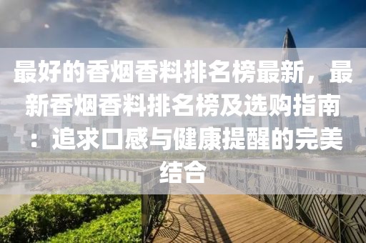 最好的香煙香料排名榜最新，最新香煙香料排名榜及選購指南：追求口感與健康提醒的完美結(jié)合