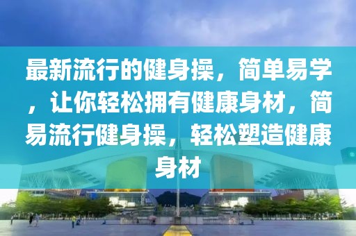 最新流行的健身操，簡(jiǎn)單易學(xué)，讓你輕松擁有健康身材，簡(jiǎn)易流行健身操，輕松塑造健康身材