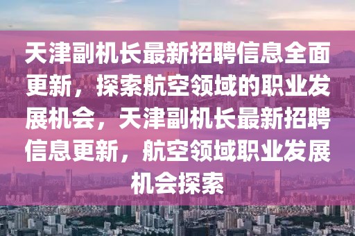 天津副機(jī)長(zhǎng)最新招聘信息全面更新，探索航空領(lǐng)域的職業(yè)發(fā)展機(jī)會(huì)，天津副機(jī)長(zhǎng)最新招聘信息更新，航空領(lǐng)域職業(yè)發(fā)展機(jī)會(huì)探索