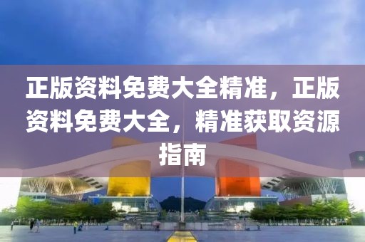 正版資料免費(fèi)大全精準(zhǔn)，正版資料免費(fèi)大全，精準(zhǔn)獲取資源指南
