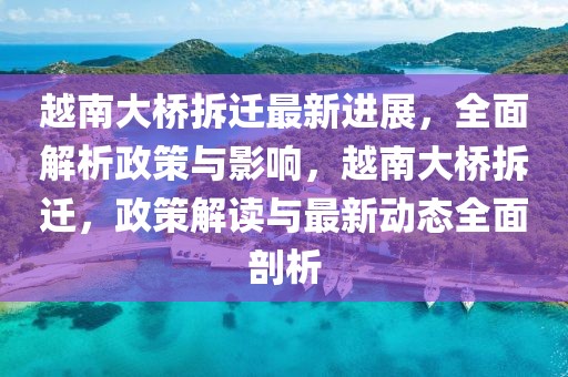 越南大橋拆遷最新進(jìn)展，全面解析政策與影響，越南大橋拆遷，政策解讀與最新動(dòng)態(tài)全面剖析